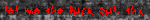 let me the fuck out, thx